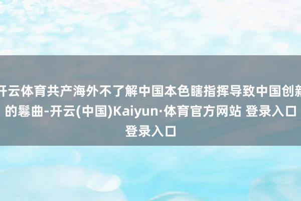 开云体育共产海外不了解中国本色瞎指挥导致中国创新的鬈曲-开云(中国)Kaiyun·体育官方网站 登录入口