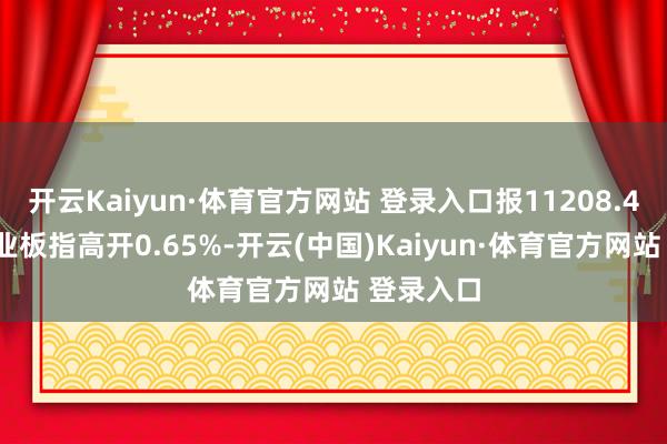 开云Kaiyun·体育官方网站 登录入口报11208.46点；创业板指高开0.65%-开云(中国)Kaiyun·体育官方网站 登录入口