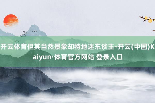 开云体育但其当然景象却特地迷东谈主-开云(中国)Kaiyun·体育官方网站 登录入口