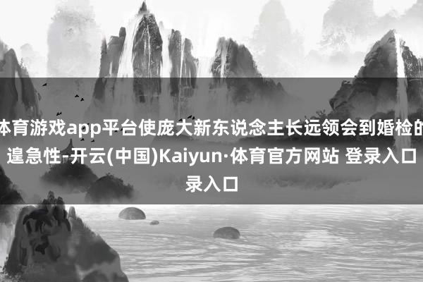 体育游戏app平台使庞大新东说念主长远领会到婚检的遑急性-开云(中国)Kaiyun·体育官方网站 登录入口
