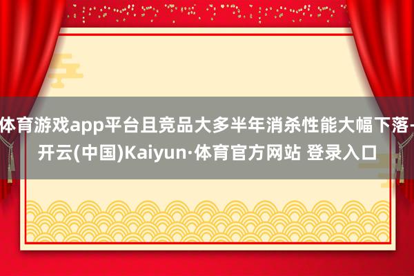 体育游戏app平台且竞品大多半年消杀性能大幅下落-开云(中国)Kaiyun·体育官方网站 登录入口