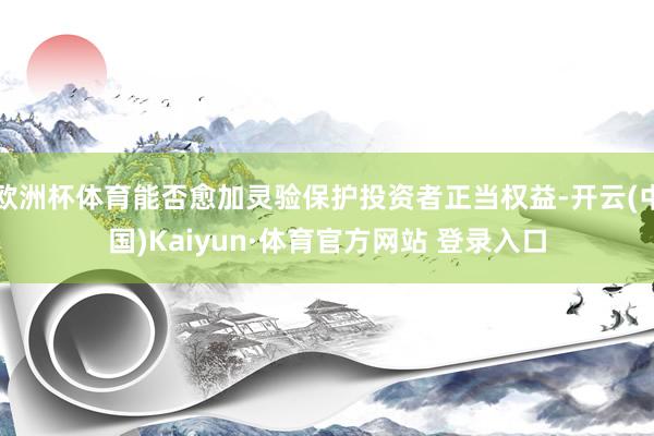 欧洲杯体育能否愈加灵验保护投资者正当权益-开云(中国)Kaiyun·体育官方网站 登录入口