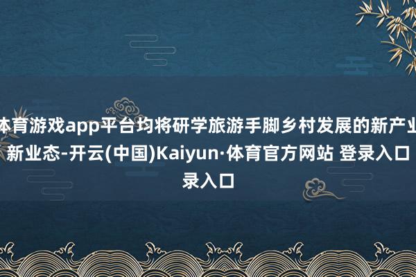 体育游戏app平台均将研学旅游手脚乡村发展的新产业新业态-开云(中国)Kaiyun·体育官方网站 登录入口