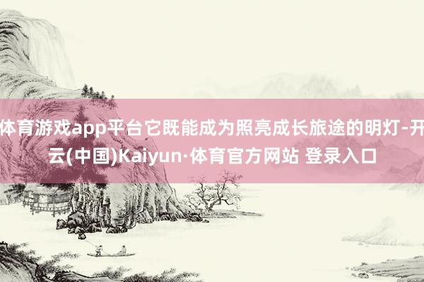 体育游戏app平台它既能成为照亮成长旅途的明灯-开云(中国)Kaiyun·体育官方网站 登录入口