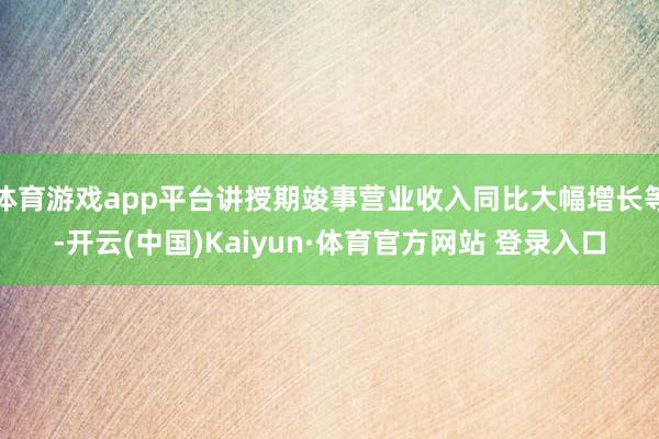 体育游戏app平台讲授期竣事营业收入同比大幅增长等-开云(中国)Kaiyun·体育官方网站 登录入口