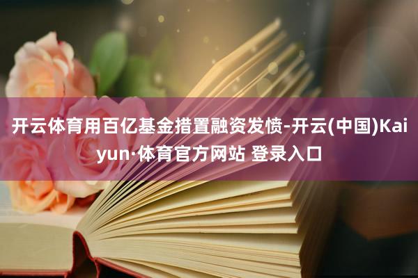 开云体育用百亿基金措置融资发愤-开云(中国)Kaiyun·体育官方网站 登录入口