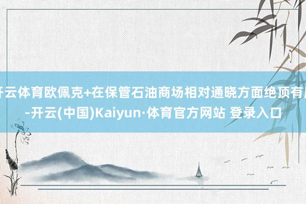 开云体育欧佩克+在保管石油商场相对通晓方面绝顶有用-开云(中国)Kaiyun·体育官方网站 登录入口
