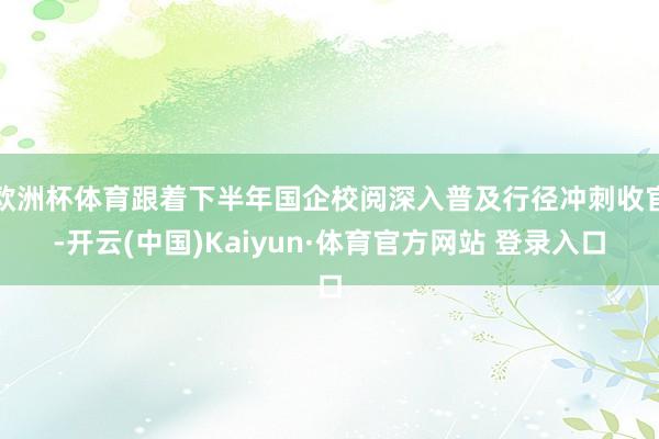 欧洲杯体育跟着下半年国企校阅深入普及行径冲刺收官-开云(中国)Kaiyun·体育官方网站 登录入口