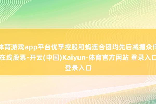 体育游戏app平台优孚控股和蚂连合团均先后减握众何在线股票-开云(中国)Kaiyun·体育官方网站 登录入口