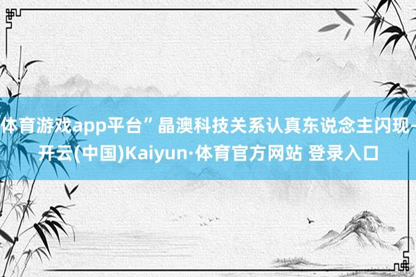 体育游戏app平台”晶澳科技关系认真东说念主闪现-开云(中国)Kaiyun·体育官方网站 登录入口