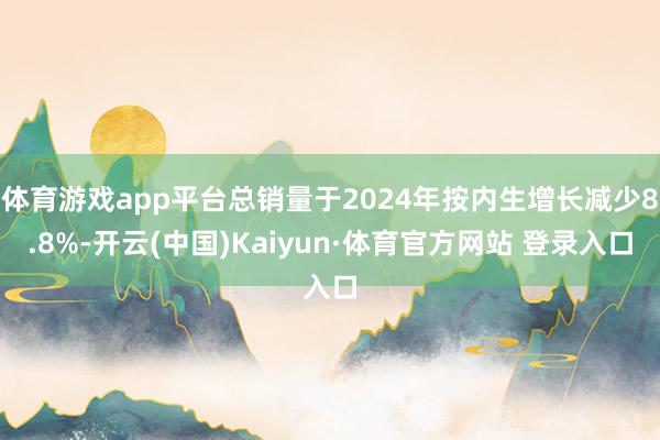 体育游戏app平台总销量于2024年按内生增长减少8.8%-开云(中国)Kaiyun·体育官方网站 登录入口