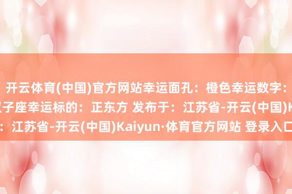 开云体育(中国)官方网站幸运面孔：橙色幸运数字：1贵东说念主星座：双子座幸运标的：正东方 发布于：江苏省-开云(中国)Kaiyun·体育官方网站 登录入口
