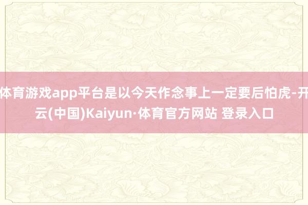 体育游戏app平台是以今天作念事上一定要后怕虎-开云(中国)Kaiyun·体育官方网站 登录入口