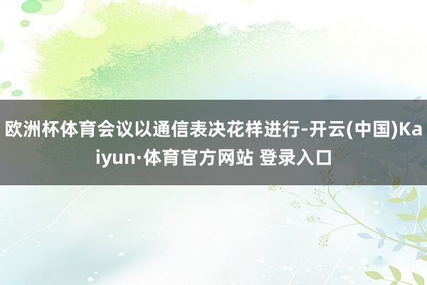 欧洲杯体育会议以通信表决花样进行-开云(中国)Kaiyun·体育官方网站 登录入口