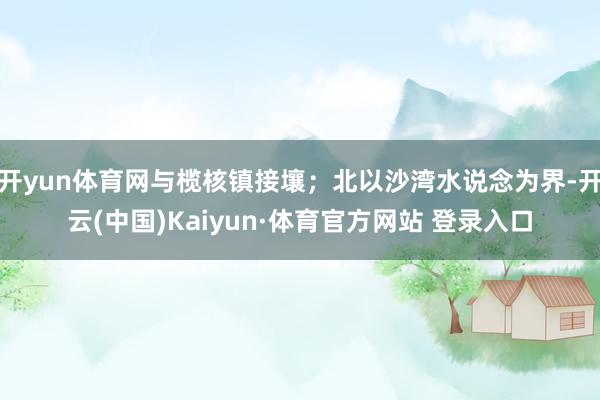 开yun体育网与榄核镇接壤；北以沙湾水说念为界-开云(中国)Kaiyun·体育官方网站 登录入口