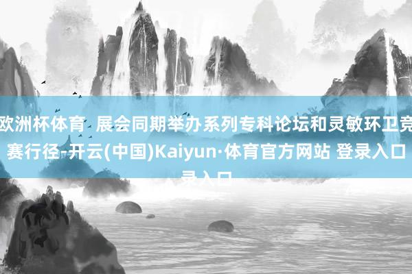 欧洲杯体育  展会同期举办系列专科论坛和灵敏环卫竞赛行径-开云(中国)Kaiyun·体育官方网站 登录入口