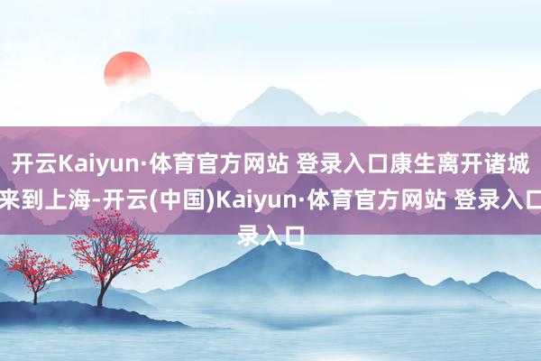 开云Kaiyun·体育官方网站 登录入口康生离开诸城来到上海-开云(中国)Kaiyun·体育官方网站 登录入口