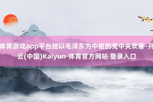 体育游戏app平台经以毛泽东为中枢的党中央欢喜-开云(中国)Kaiyun·体育官方网站 登录入口