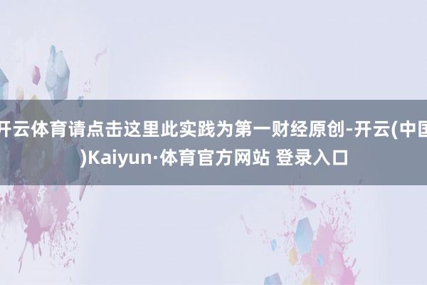 开云体育请点击这里此实践为第一财经原创-开云(中国)Kaiyun·体育官方网站 登录入口