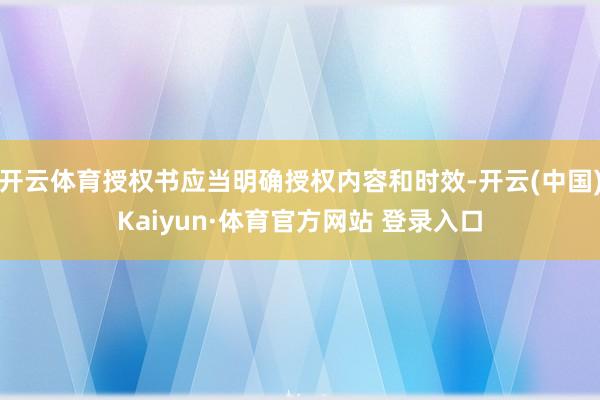 开云体育授权书应当明确授权内容和时效-开云(中国)Kaiyun·体育官方网站 登录入口