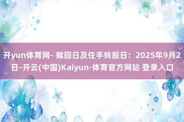 开yun体育网- 赎回日及住手转股日：2025年9月2日-开云(中国)Kaiyun·体育官方网站 登录入口