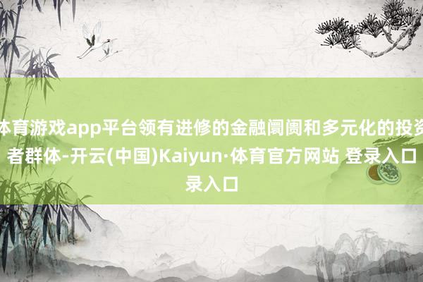 体育游戏app平台领有进修的金融阛阓和多元化的投资者群体-开云(中国)Kaiyun·体育官方网站 登录入口