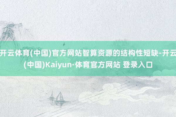 开云体育(中国)官方网站智算资源的结构性短缺-开云(中国)Kaiyun·体育官方网站 登录入口