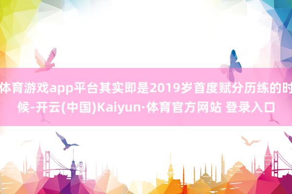 体育游戏app平台其实即是2019岁首度赋分历练的时候-开云(中国)Kaiyun·体育官方网站 登录入口