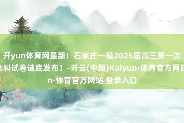 开yun体育网最新！石家庄一模2025届高三第一次质料检测全科试卷谜底发布！-开云(中国)Kaiyun·体育官方网站 登录入口