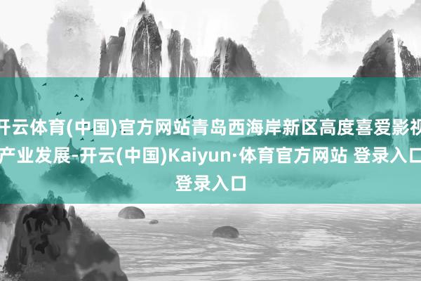 开云体育(中国)官方网站青岛西海岸新区高度喜爱影视产业发展-开云(中国)Kaiyun·体育官方网站 登录入口