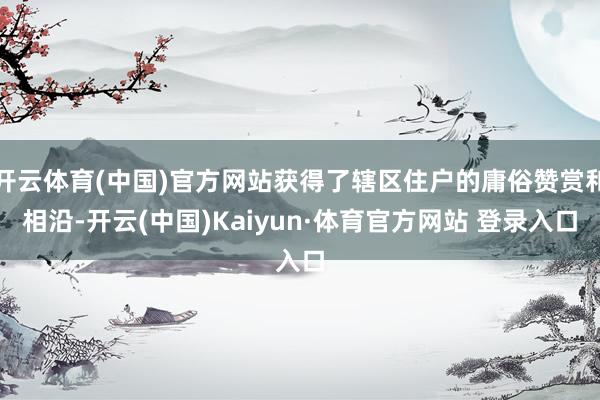 开云体育(中国)官方网站获得了辖区住户的庸俗赞赏和相沿-开云(中国)Kaiyun·体育官方网站 登录入口