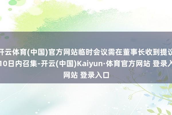 开云体育(中国)官方网站临时会议需在董事长收到提议后10日内召集-开云(中国)Kaiyun·体育官方网站 登录入口