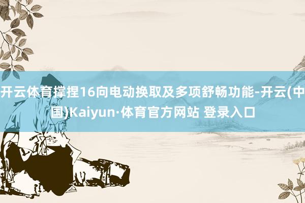 开云体育撑捏16向电动换取及多项舒畅功能-开云(中国)Kaiyun·体育官方网站 登录入口