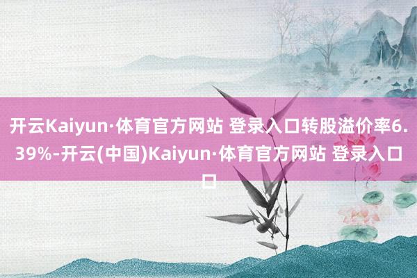 开云Kaiyun·体育官方网站 登录入口转股溢价率6.39%-开云(中国)Kaiyun·体育官方网站 登录入口