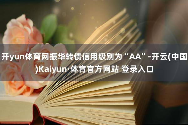 开yun体育网振华转债信用级别为“AA”-开云(中国)Kaiyun·体育官方网站 登录入口