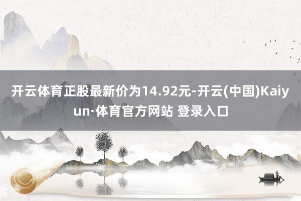 开云体育正股最新价为14.92元-开云(中国)Kaiyun·体育官方网站 登录入口