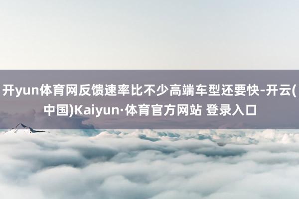 开yun体育网反馈速率比不少高端车型还要快-开云(中国)Kaiyun·体育官方网站 登录入口