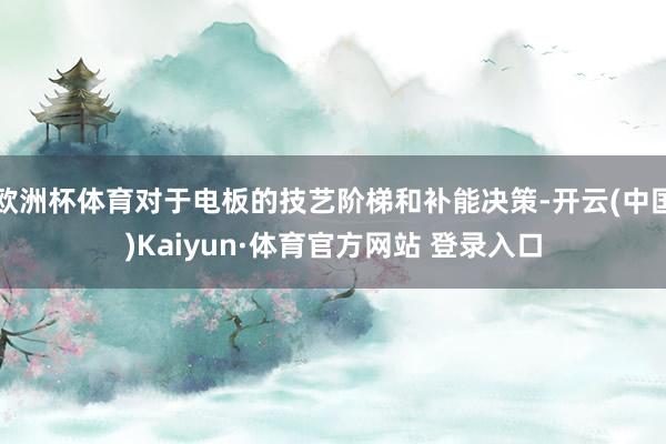 欧洲杯体育对于电板的技艺阶梯和补能决策-开云(中国)Kaiyun·体育官方网站 登录入口