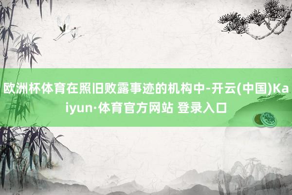 欧洲杯体育在照旧败露事迹的机构中-开云(中国)Kaiyun·体育官方网站 登录入口