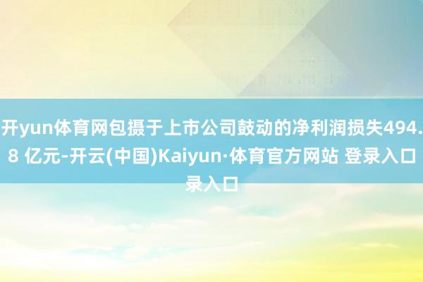 开yun体育网包摄于上市公司鼓动的净利润损失494.8 亿元-开云(中国)Kaiyun·体育官方网站 登录入口