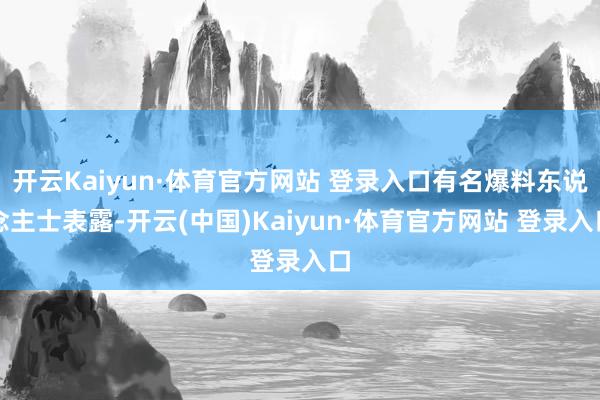 开云Kaiyun·体育官方网站 登录入口有名爆料东说念主士表露-开云(中国)Kaiyun·体育官方网站 登录入口