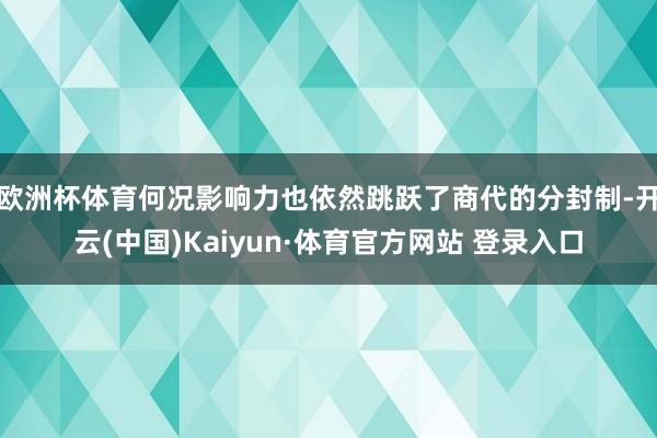 欧洲杯体育何况影响力也依然跳跃了商代的分封制-开云(中国)Kaiyun·体育官方网站 登录入口