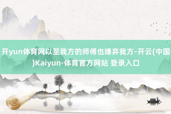 开yun体育网以至我方的师傅也嫌弃我方-开云(中国)Kaiyun·体育官方网站 登录入口