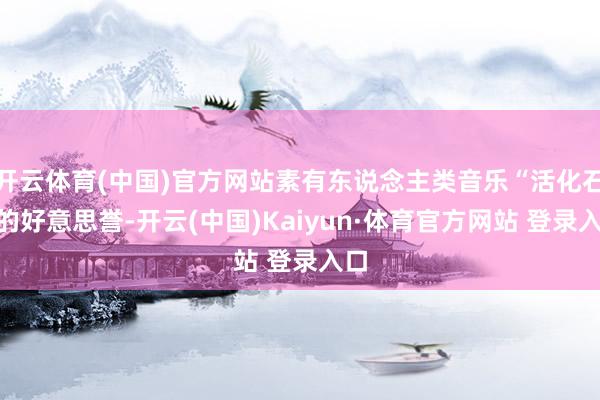 开云体育(中国)官方网站素有东说念主类音乐“活化石”的好意思誉-开云(中国)Kaiyun·体育官方网站 登录入口