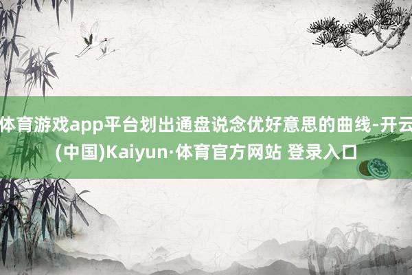 体育游戏app平台划出通盘说念优好意思的曲线-开云(中国)Kaiyun·体育官方网站 登录入口