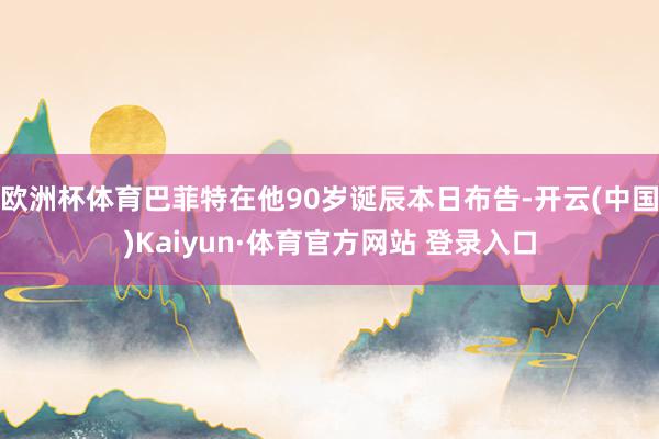 欧洲杯体育巴菲特在他90岁诞辰本日布告-开云(中国)Kaiyun·体育官方网站 登录入口