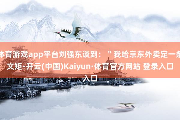 体育游戏app平台刘强东谈到：＂我给京东外卖定一条文矩-开云(中国)Kaiyun·体育官方网站 登录入口