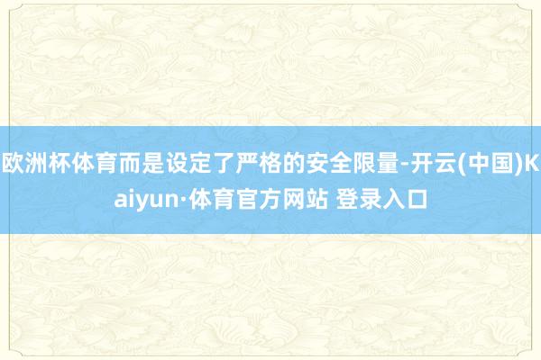 欧洲杯体育而是设定了严格的安全限量-开云(中国)Kaiyun·体育官方网站 登录入口