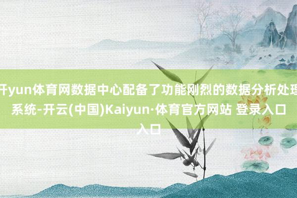 开yun体育网数据中心配备了功能刚烈的数据分析处理系统-开云(中国)Kaiyun·体育官方网站 登录入口