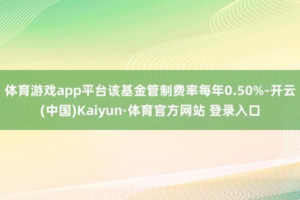 体育游戏app平台该基金管制费率每年0.50%-开云(中国)Kaiyun·体育官方网站 登录入口